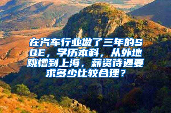 在汽车行业做了三年的SQE，学历本科，从外地跳槽到上海，薪资待遇要求多少比较合理？