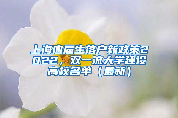 上海应届生落户新政策2022，双一流大学建设高校名单（最新）