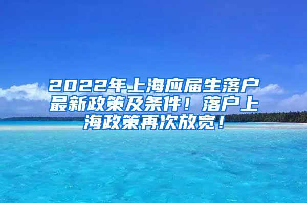 2022年上海应届生落户最新政策及条件！落户上海政策再次放宽！