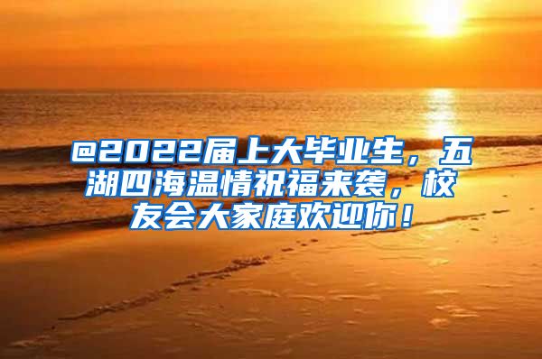 @2022届上大毕业生，五湖四海温情祝福来袭，校友会大家庭欢迎你！