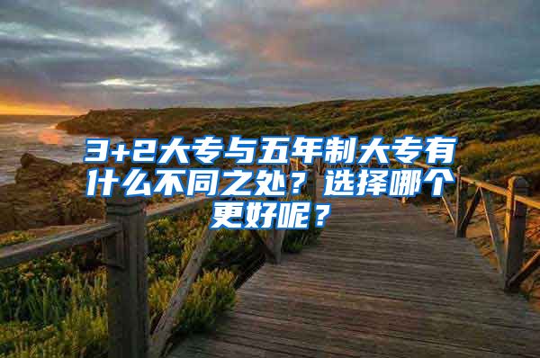 3+2大专与五年制大专有什么不同之处？选择哪个更好呢？