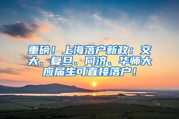 重磅！上海落户新政：交大、复旦、同济、华师大应届生可直接落户！