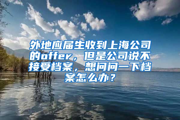 外地应届生收到上海公司的offer，但是公司说不接受档案，想问问一下档案怎么办？