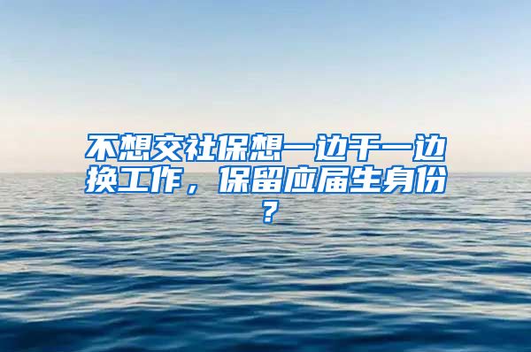 不想交社保想一边干一边换工作，保留应届生身份？