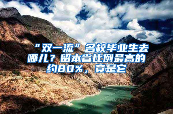 “双一流”名校毕业生去哪儿？留本省比例最高的约80%，竟是它