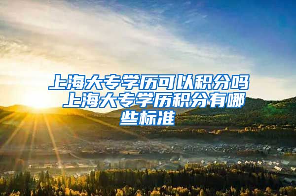 上海大专学历可以积分吗 上海大专学历积分有哪些标准