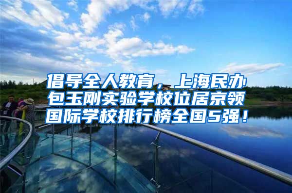 倡导全人教育，上海民办包玉刚实验学校位居京领国际学校排行榜全国5强！