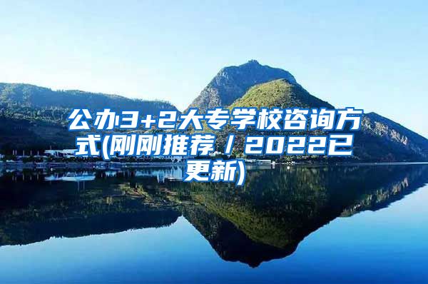 公办3+2大专学校咨询方式(刚刚推荐／2022已更新)