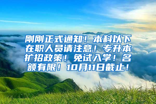 刚刚正式通知！本科以下在职人员请注意！专升本扩招政策！免试入学！名额有限！10月11日截止！