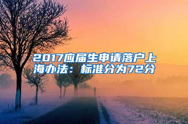 2017应届生申请落户上海办法：标准分为72分