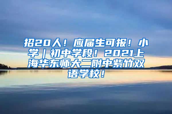 招20人！应届生可报！小学｜初中学段！2021上海华东师大二附中紫竹双语学校！