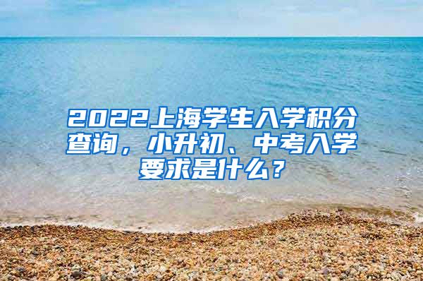 2022上海学生入学积分查询，小升初、中考入学要求是什么？