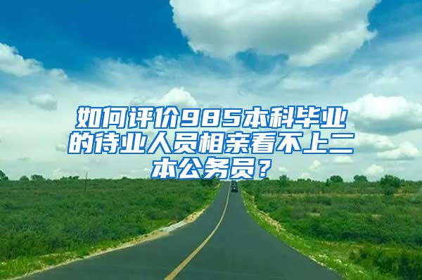 如何评价985本科毕业的待业人员相亲看不上二本公务员？