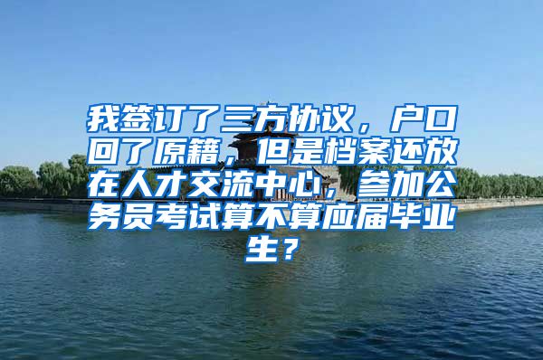 我签订了三方协议，户口回了原籍，但是档案还放在人才交流中心，参加公务员考试算不算应届毕业生？