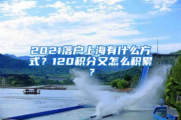 2021落户上海有什么方式？120积分又怎么积累？