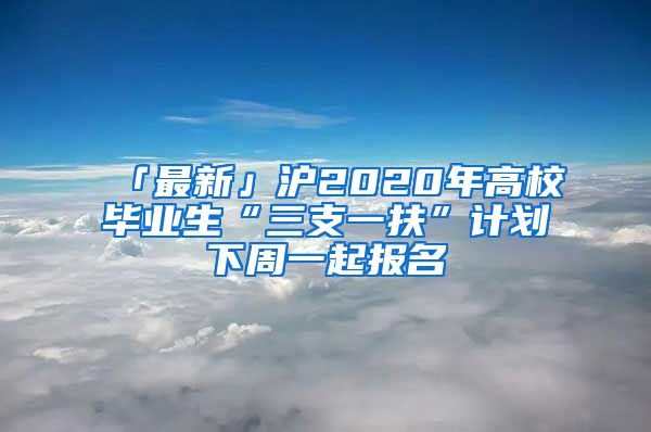 「最新」沪2020年高校毕业生“三支一扶”计划下周一起报名