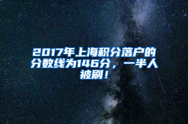 2017年上海积分落户的分数线为146分，一半人被刷！