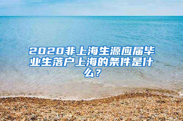 2020非上海生源应届毕业生落户上海的条件是什么？