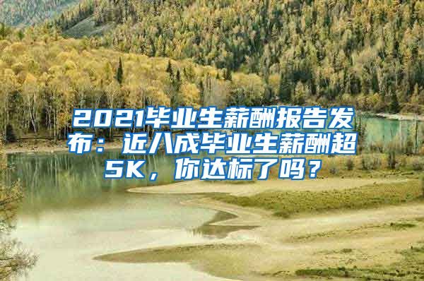 2021毕业生薪酬报告发布：近八成毕业生薪酬超5K，你达标了吗？