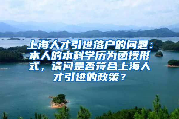 上海人才引进落户的问题：本人的本科学历为函授形式，请问是否符合上海人才引进的政策？