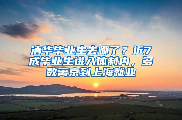 清华毕业生去哪了？近7成毕业生进入体制内，多数离京到上海就业