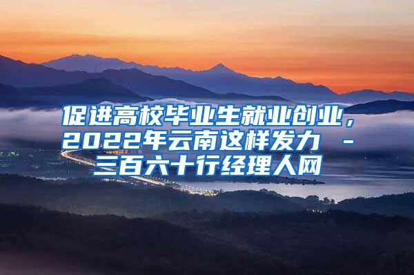 促进高校毕业生就业创业，2022年云南这样发力→－三百六十行经理人网