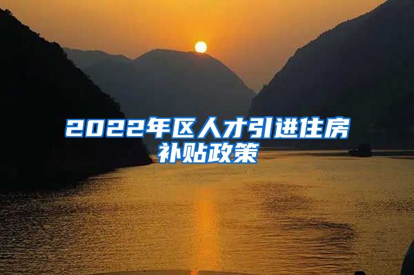 2022年区人才引进住房补贴政策