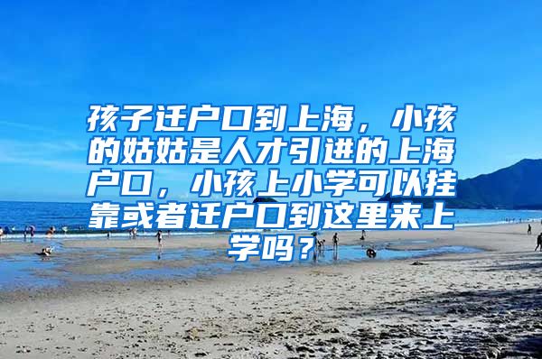 孩子迁户口到上海，小孩的姑姑是人才引进的上海户口，小孩上小学可以挂靠或者迁户口到这里来上学吗？