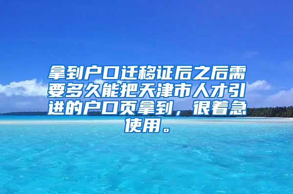 拿到户口迁移证后之后需要多久能把天津市人才引进的户口页拿到，很着急使用。