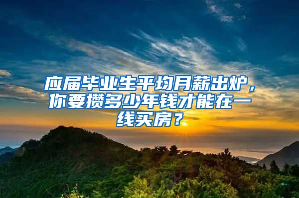 应届毕业生平均月薪出炉，你要攒多少年钱才能在一线买房？