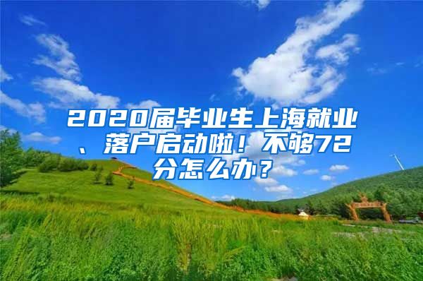 2020届毕业生上海就业、落户启动啦！不够72分怎么办？