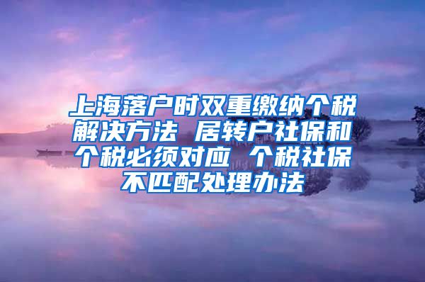 上海落户时双重缴纳个税解决方法 居转户社保和个税必须对应 个税社保不匹配处理办法