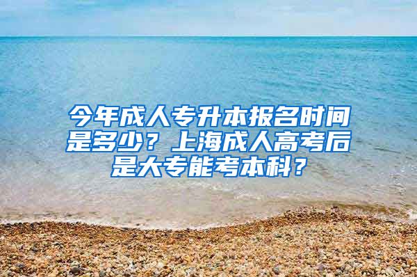 今年成人专升本报名时间是多少？上海成人高考后是大专能考本科？