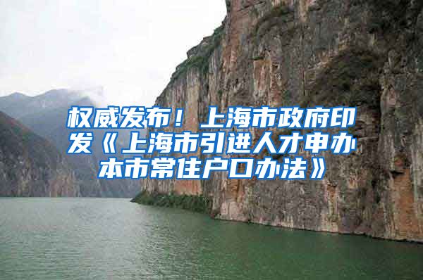 权威发布！上海市政府印发《上海市引进人才申办本市常住户口办法》