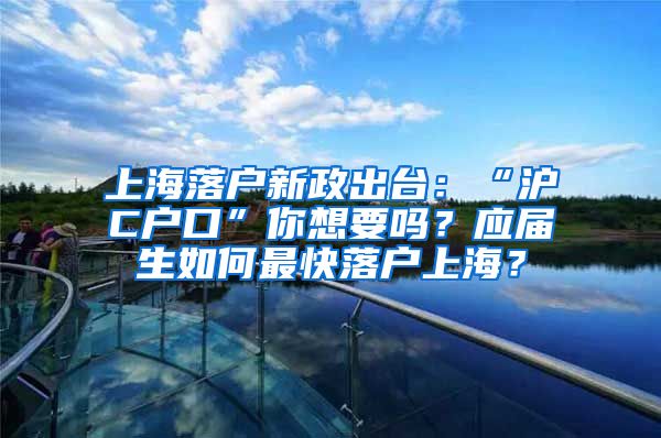 上海落户新政出台：“沪C户口”你想要吗？应届生如何最快落户上海？