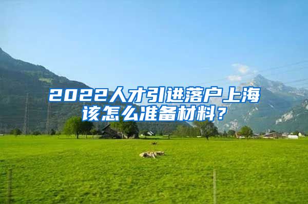 2022人才引进落户上海该怎么准备材料？