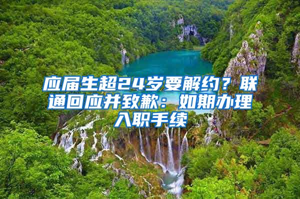 应届生超24岁要解约？联通回应并致歉：如期办理入职手续