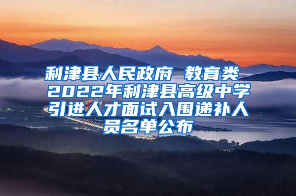 利津县人民政府 教育类 2022年利津县高级中学引进人才面试入围递补人员名单公布