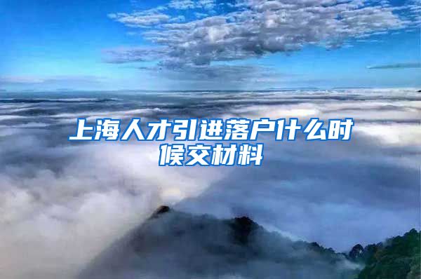 上海人才引进落户什么时候交材料