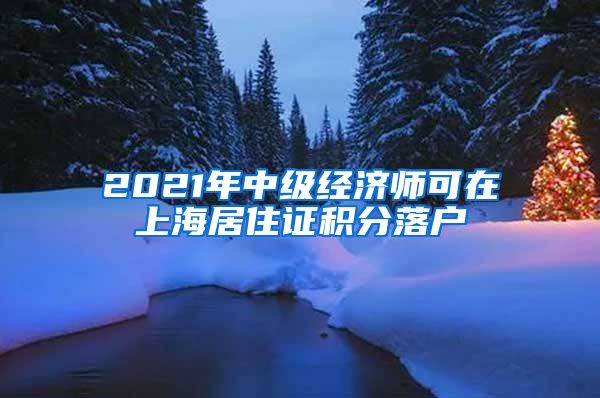 2021年中级经济师可在上海居住证积分落户