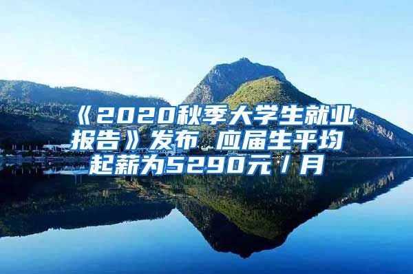 《2020秋季大学生就业报告》发布 应届生平均起薪为5290元／月