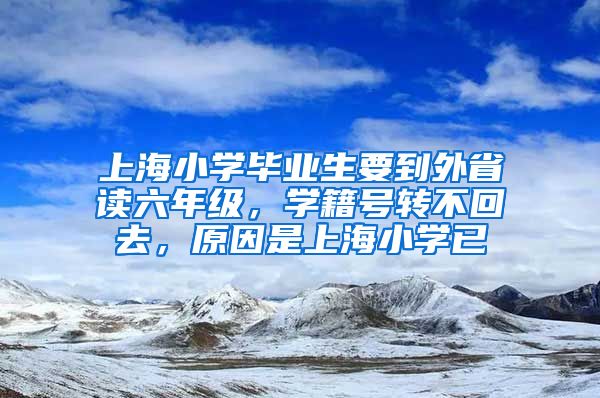 上海小学毕业生要到外省读六年级，学籍号转不回去，原因是上海小学已