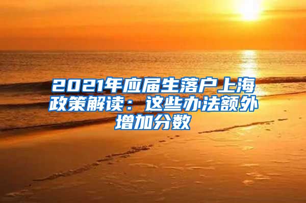 2021年应届生落户上海政策解读：这些办法额外增加分数