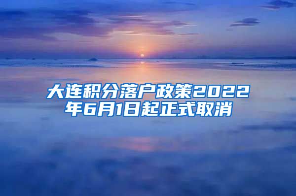 大连积分落户政策2022年6月1日起正式取消