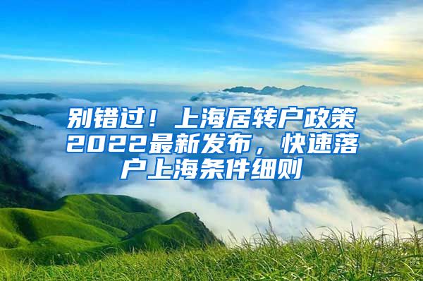 别错过！上海居转户政策2022最新发布，快速落户上海条件细则