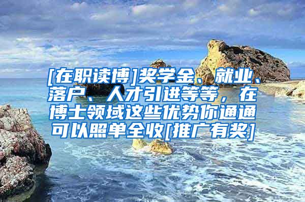 [在职读博]奖学金、就业、落户、人才引进等等，在博士领域这些优势你通通可以照单全收[推广有奖]