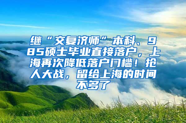 继“交复济师”本科、985硕士毕业直接落户，上海再次降低落户门槛！抢人大战，留给上海的时间不多了