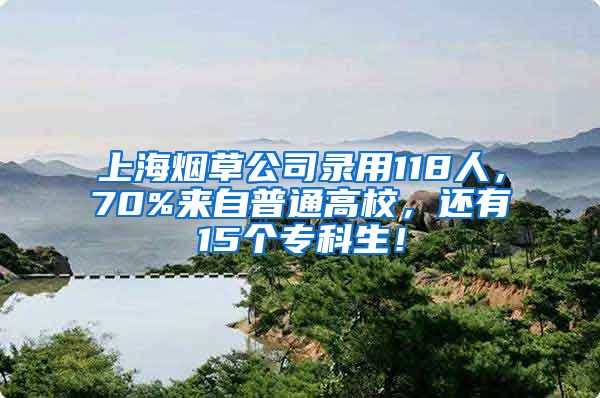 上海烟草公司录用118人，70%来自普通高校，还有15个专科生！