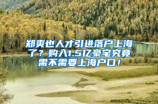 郑爽也人才引进落户上海了？购入1.5亿豪宅究竟需不需要上海户口！