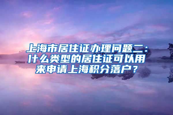 上海市居住证办理问题二：什么类型的居住证可以用来申请上海积分落户？